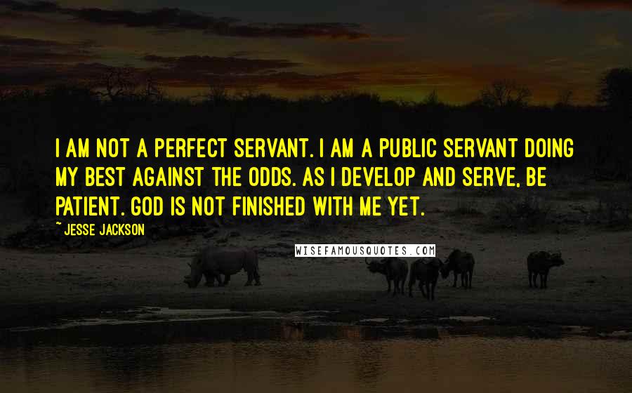 Jesse Jackson Quotes: I am not a perfect servant. I am a public servant doing my best against the odds. As I develop and serve, be patient. God is not finished with me yet.