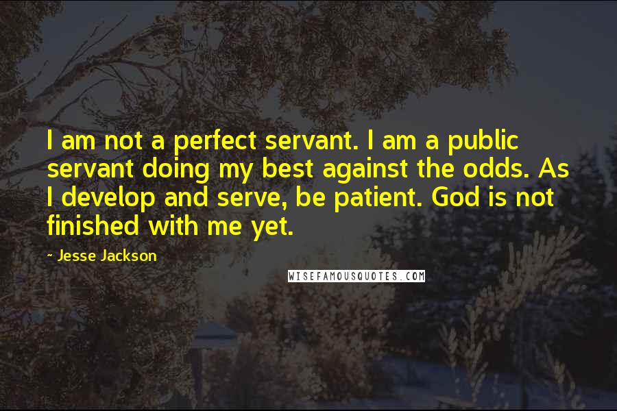 Jesse Jackson Quotes: I am not a perfect servant. I am a public servant doing my best against the odds. As I develop and serve, be patient. God is not finished with me yet.