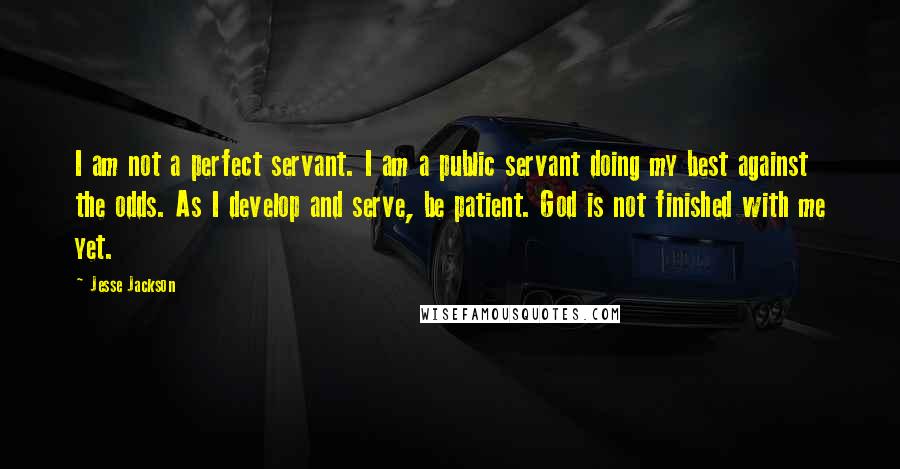 Jesse Jackson Quotes: I am not a perfect servant. I am a public servant doing my best against the odds. As I develop and serve, be patient. God is not finished with me yet.