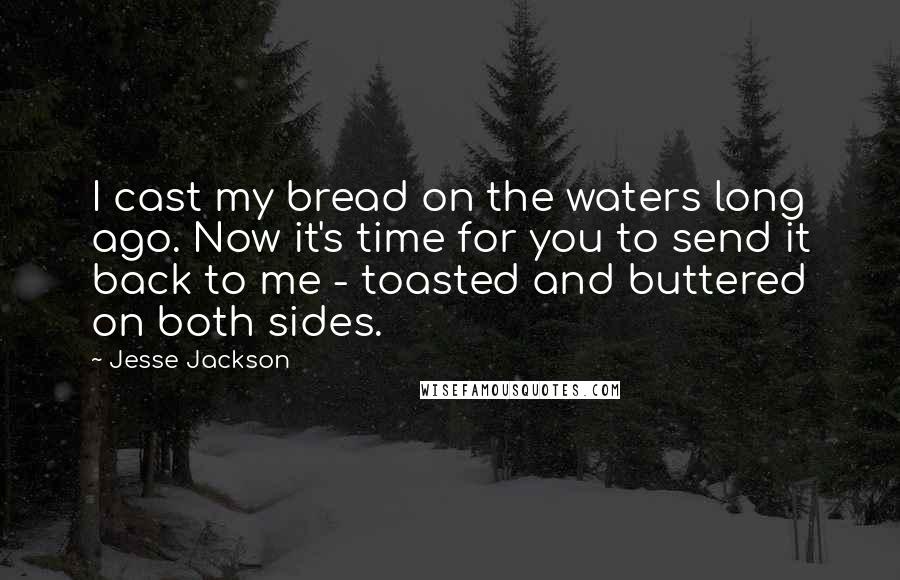 Jesse Jackson Quotes: I cast my bread on the waters long ago. Now it's time for you to send it back to me - toasted and buttered on both sides.