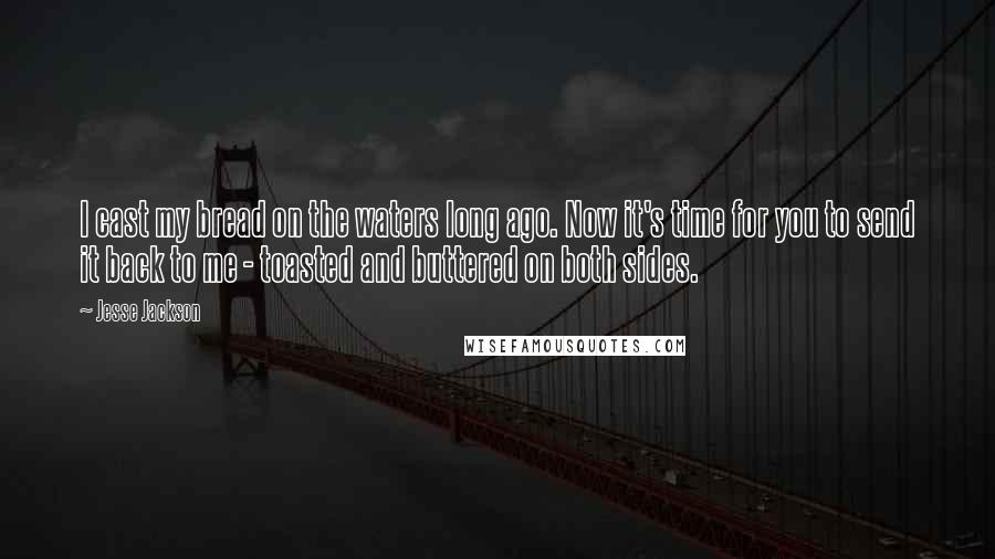 Jesse Jackson Quotes: I cast my bread on the waters long ago. Now it's time for you to send it back to me - toasted and buttered on both sides.