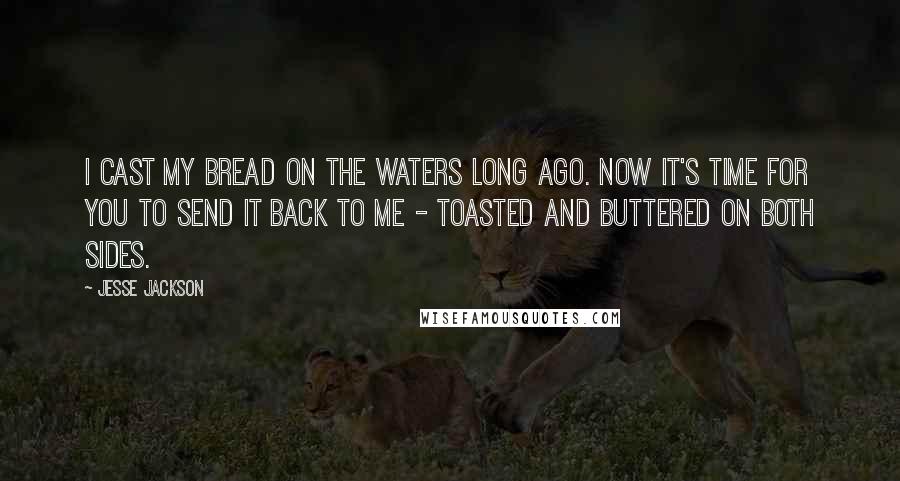 Jesse Jackson Quotes: I cast my bread on the waters long ago. Now it's time for you to send it back to me - toasted and buttered on both sides.