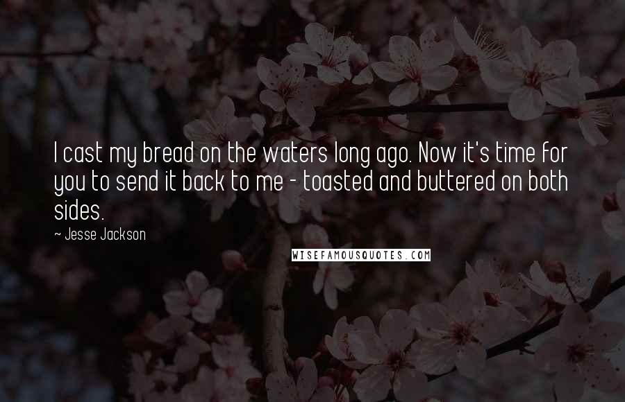 Jesse Jackson Quotes: I cast my bread on the waters long ago. Now it's time for you to send it back to me - toasted and buttered on both sides.