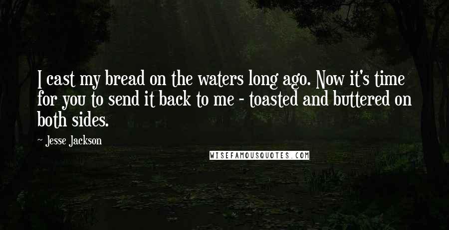 Jesse Jackson Quotes: I cast my bread on the waters long ago. Now it's time for you to send it back to me - toasted and buttered on both sides.