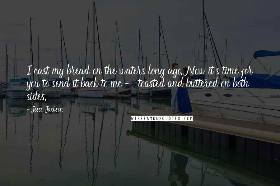 Jesse Jackson Quotes: I cast my bread on the waters long ago. Now it's time for you to send it back to me - toasted and buttered on both sides.