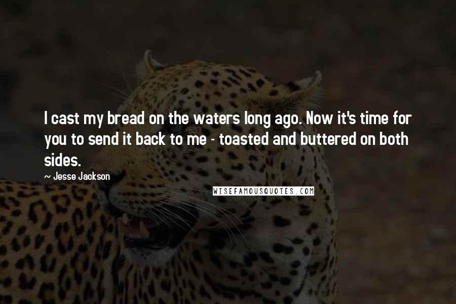 Jesse Jackson Quotes: I cast my bread on the waters long ago. Now it's time for you to send it back to me - toasted and buttered on both sides.