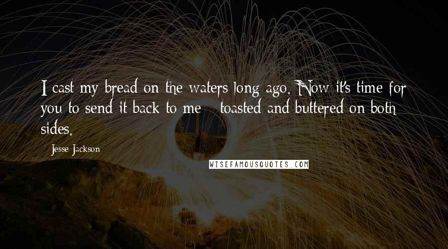 Jesse Jackson Quotes: I cast my bread on the waters long ago. Now it's time for you to send it back to me - toasted and buttered on both sides.