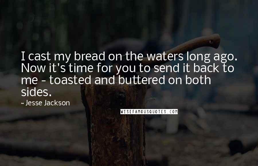 Jesse Jackson Quotes: I cast my bread on the waters long ago. Now it's time for you to send it back to me - toasted and buttered on both sides.