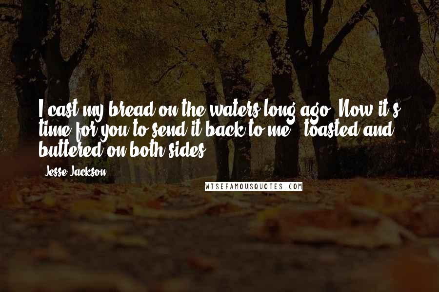 Jesse Jackson Quotes: I cast my bread on the waters long ago. Now it's time for you to send it back to me - toasted and buttered on both sides.