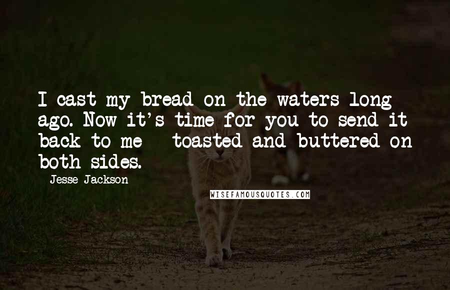 Jesse Jackson Quotes: I cast my bread on the waters long ago. Now it's time for you to send it back to me - toasted and buttered on both sides.