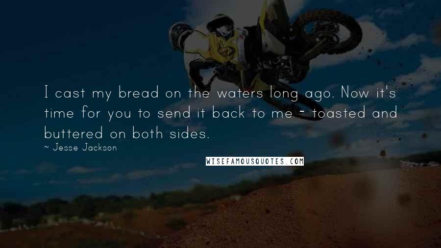 Jesse Jackson Quotes: I cast my bread on the waters long ago. Now it's time for you to send it back to me - toasted and buttered on both sides.