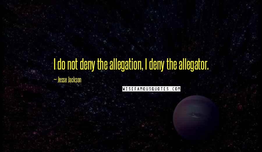 Jesse Jackson Quotes: I do not deny the allegation, I deny the allegator.