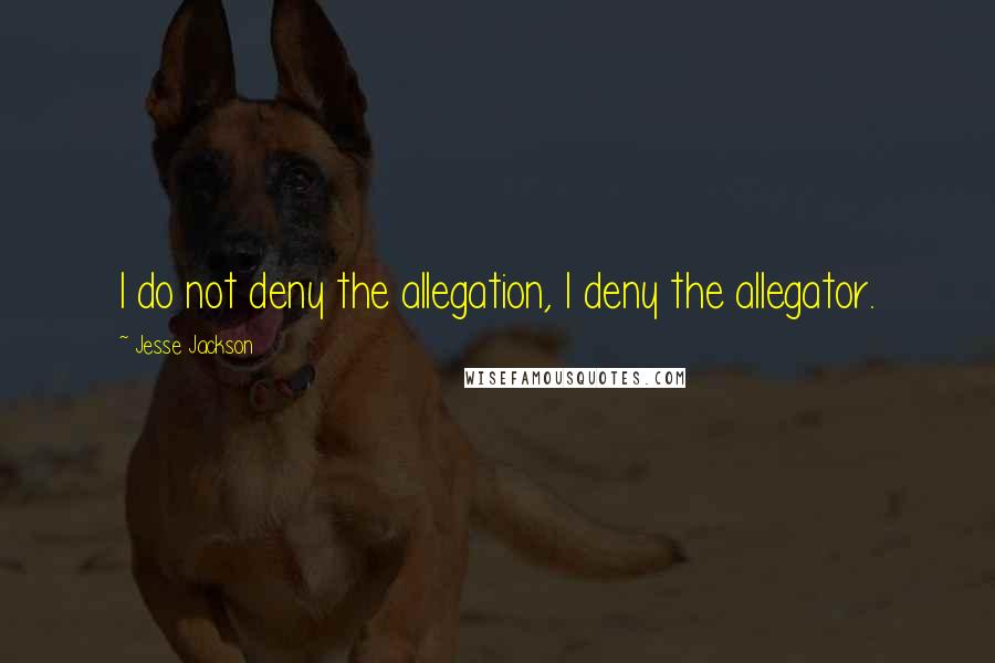 Jesse Jackson Quotes: I do not deny the allegation, I deny the allegator.