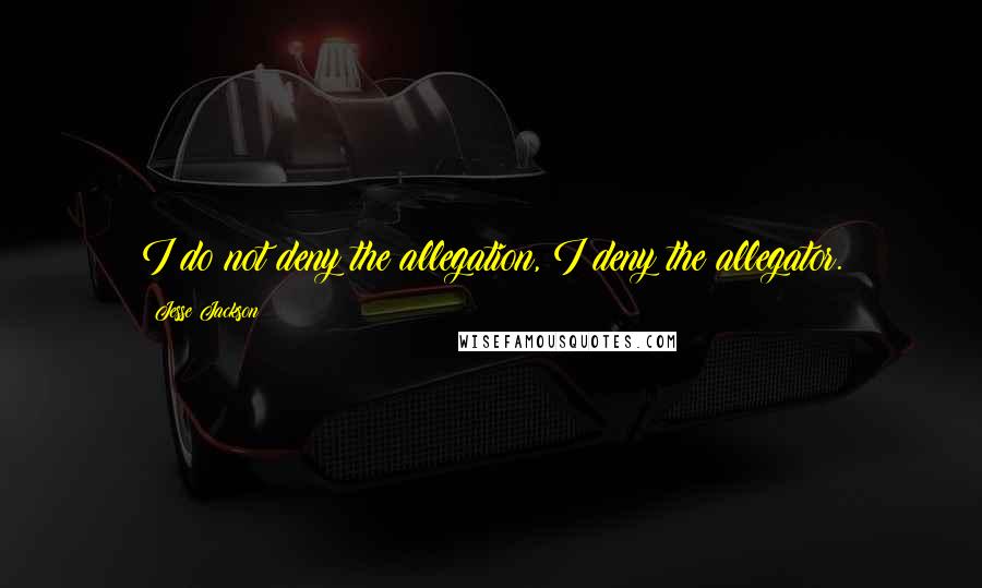 Jesse Jackson Quotes: I do not deny the allegation, I deny the allegator.