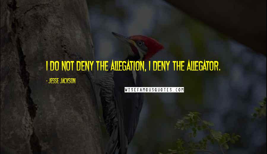 Jesse Jackson Quotes: I do not deny the allegation, I deny the allegator.