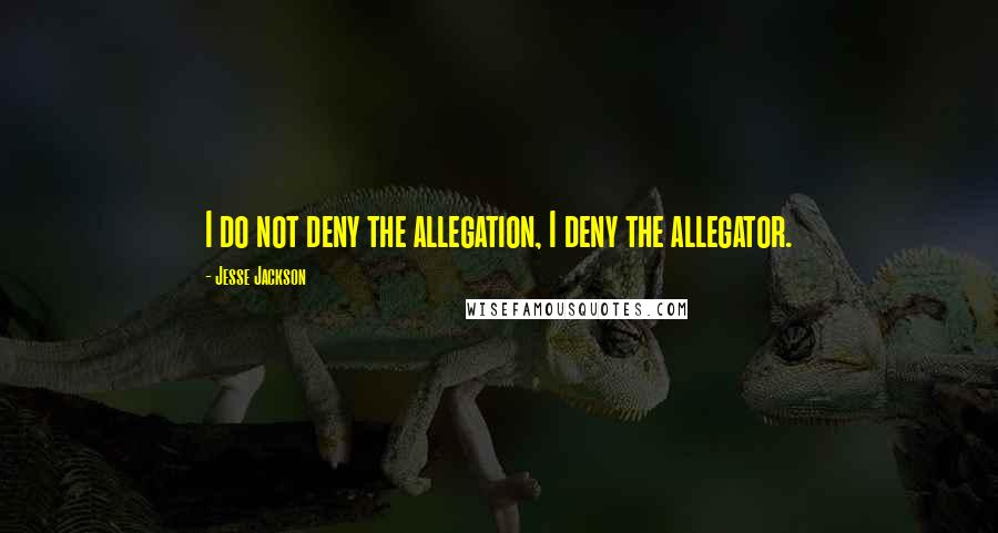 Jesse Jackson Quotes: I do not deny the allegation, I deny the allegator.