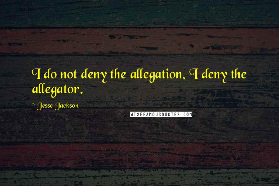 Jesse Jackson Quotes: I do not deny the allegation, I deny the allegator.