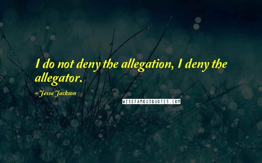 Jesse Jackson Quotes: I do not deny the allegation, I deny the allegator.