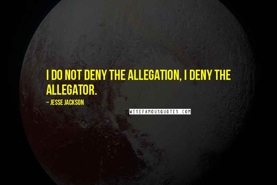 Jesse Jackson Quotes: I do not deny the allegation, I deny the allegator.