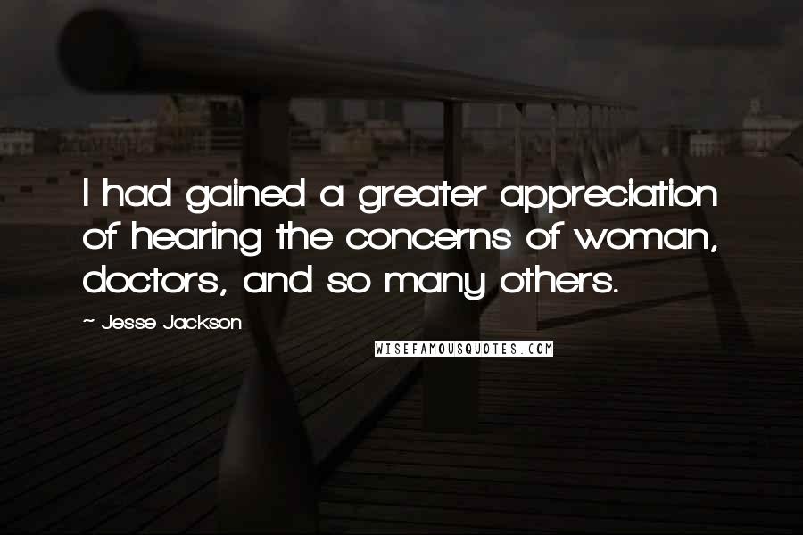 Jesse Jackson Quotes: I had gained a greater appreciation of hearing the concerns of woman, doctors, and so many others.