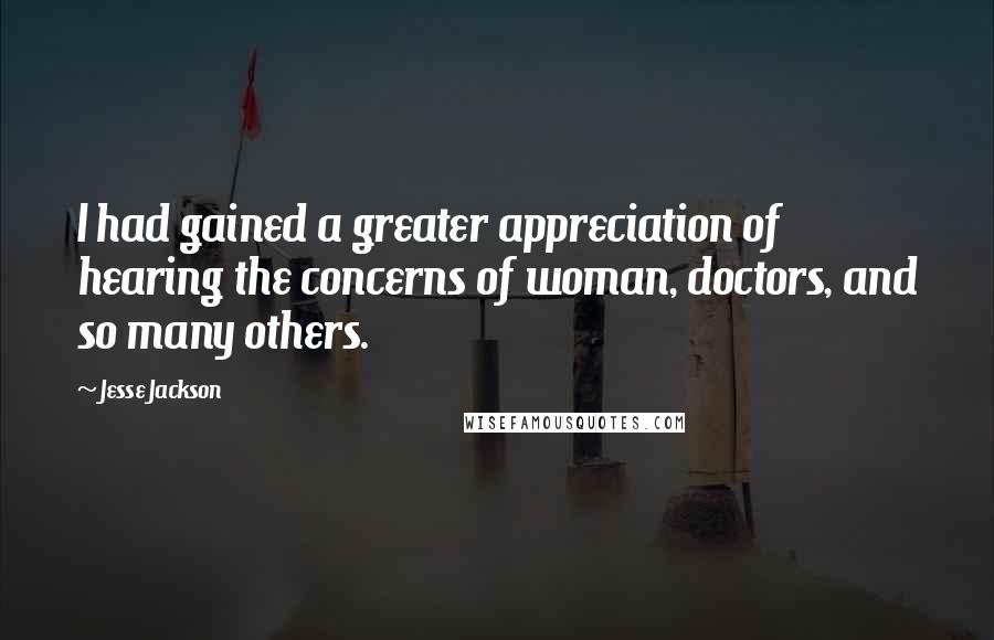 Jesse Jackson Quotes: I had gained a greater appreciation of hearing the concerns of woman, doctors, and so many others.