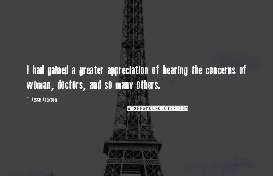 Jesse Jackson Quotes: I had gained a greater appreciation of hearing the concerns of woman, doctors, and so many others.