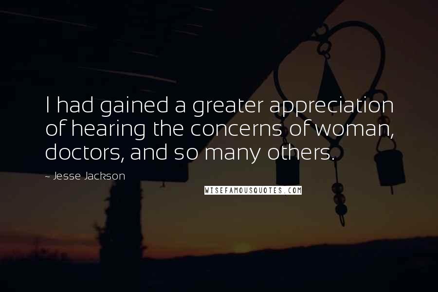 Jesse Jackson Quotes: I had gained a greater appreciation of hearing the concerns of woman, doctors, and so many others.