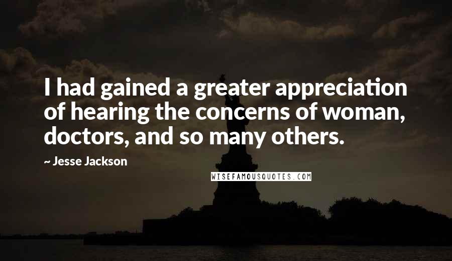 Jesse Jackson Quotes: I had gained a greater appreciation of hearing the concerns of woman, doctors, and so many others.