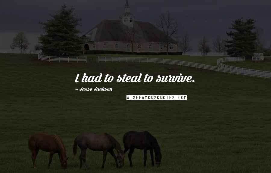 Jesse Jackson Quotes: I had to steal to survive.