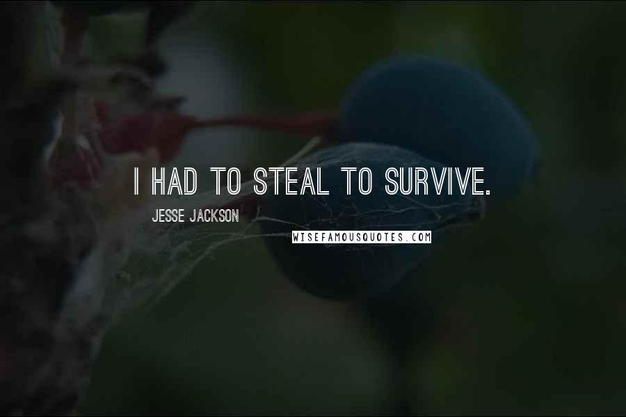 Jesse Jackson Quotes: I had to steal to survive.