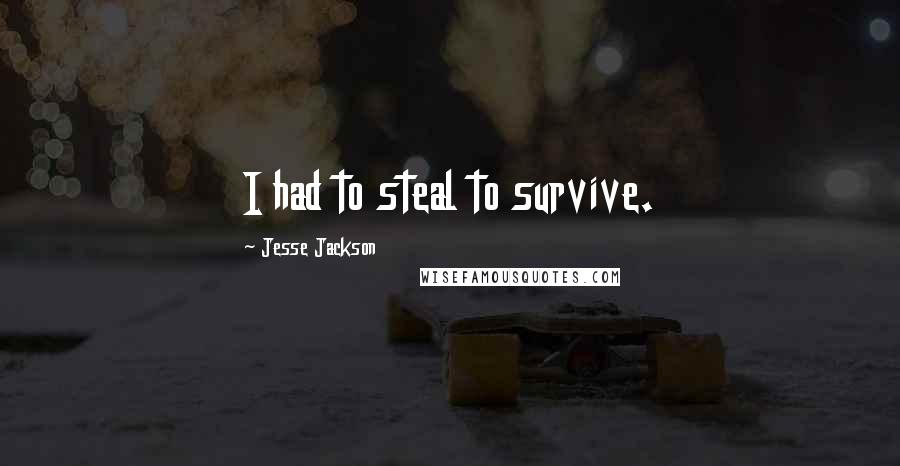 Jesse Jackson Quotes: I had to steal to survive.