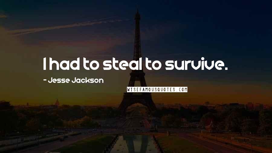 Jesse Jackson Quotes: I had to steal to survive.