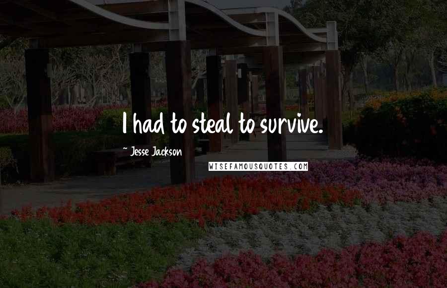 Jesse Jackson Quotes: I had to steal to survive.