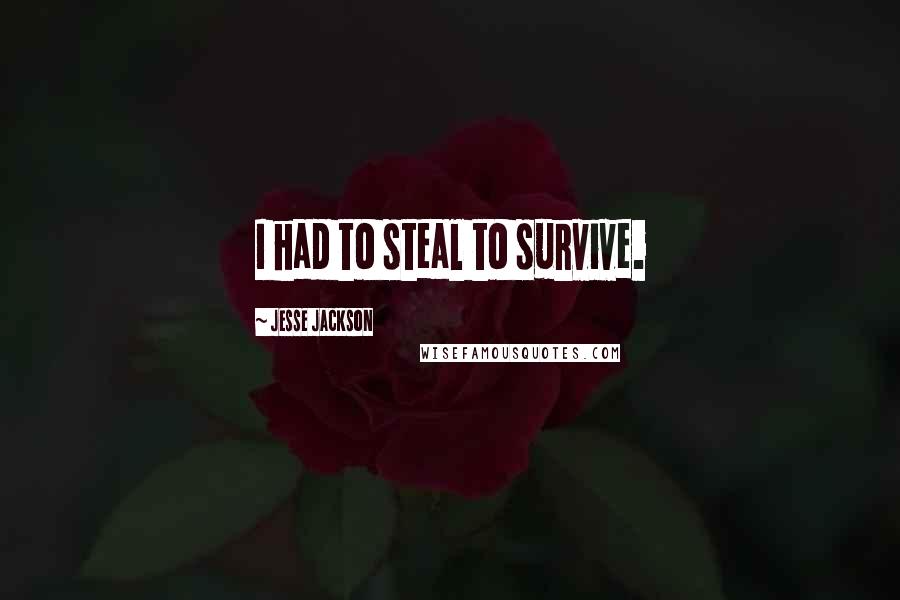 Jesse Jackson Quotes: I had to steal to survive.