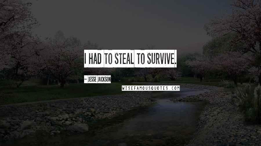 Jesse Jackson Quotes: I had to steal to survive.