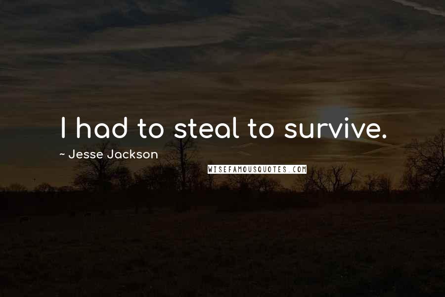 Jesse Jackson Quotes: I had to steal to survive.