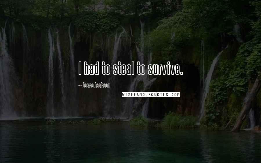 Jesse Jackson Quotes: I had to steal to survive.