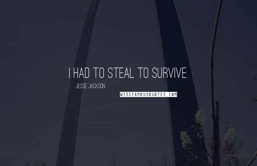 Jesse Jackson Quotes: I had to steal to survive.