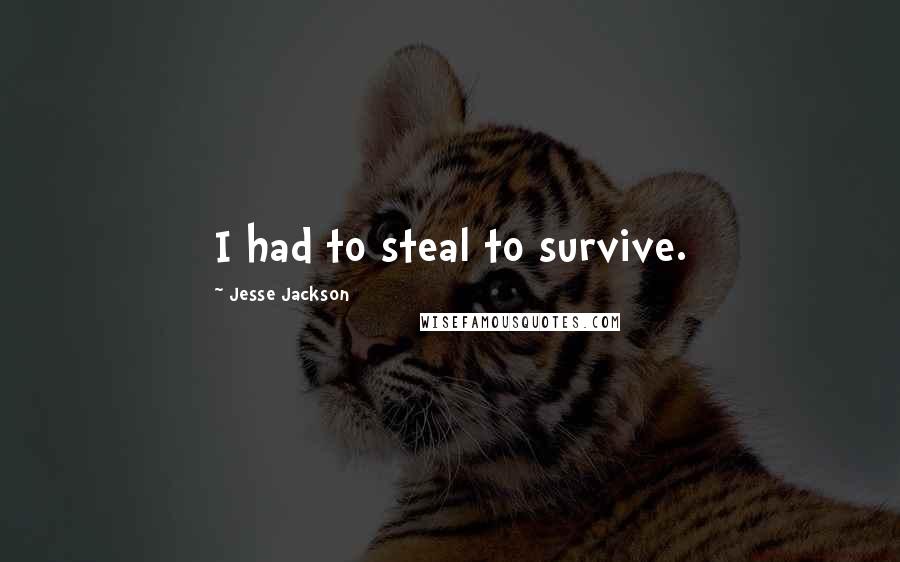 Jesse Jackson Quotes: I had to steal to survive.