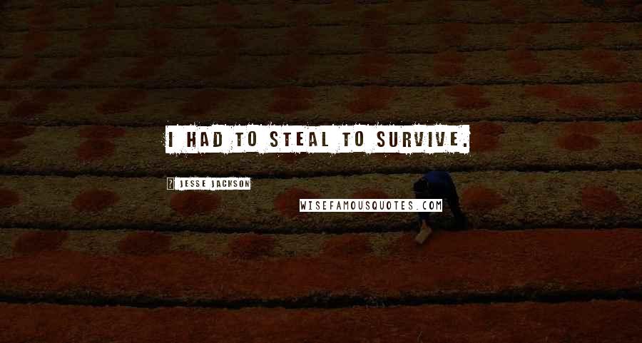 Jesse Jackson Quotes: I had to steal to survive.