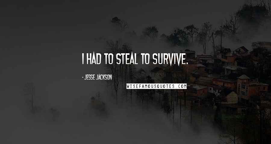 Jesse Jackson Quotes: I had to steal to survive.