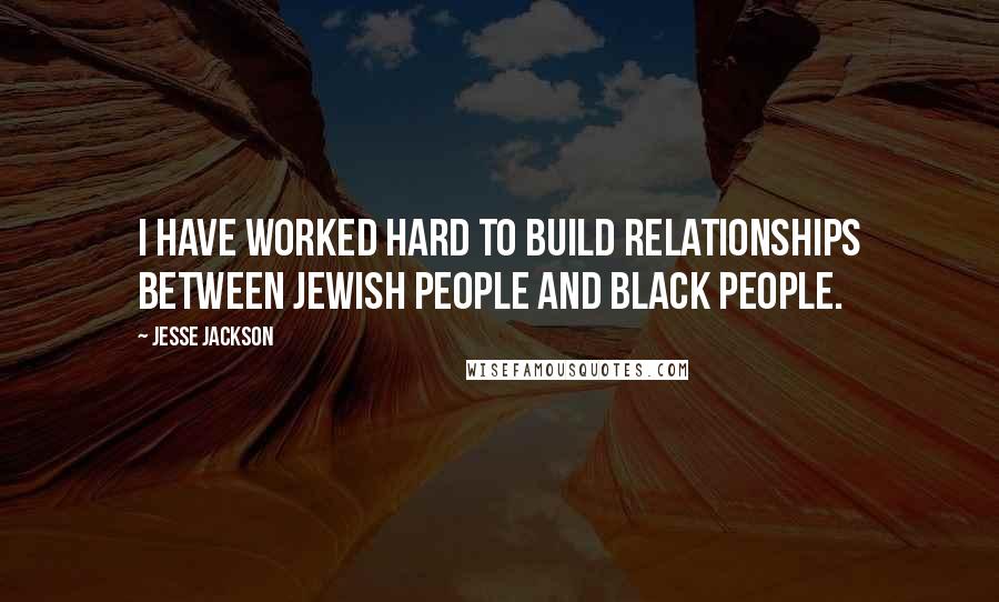 Jesse Jackson Quotes: I have worked hard to build relationships between Jewish people and black people.