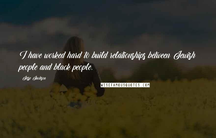 Jesse Jackson Quotes: I have worked hard to build relationships between Jewish people and black people.