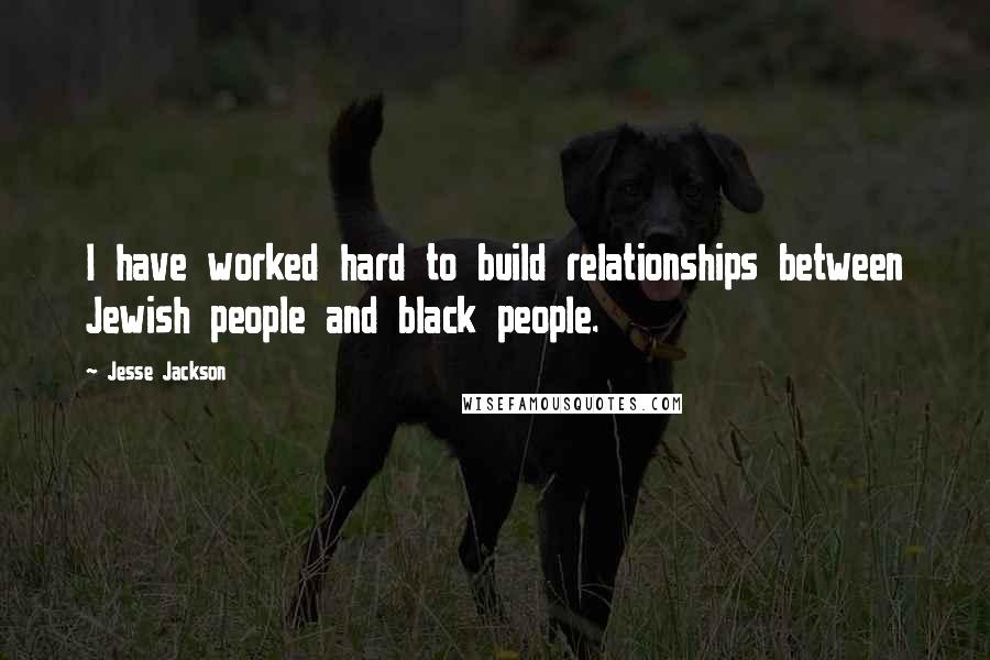 Jesse Jackson Quotes: I have worked hard to build relationships between Jewish people and black people.