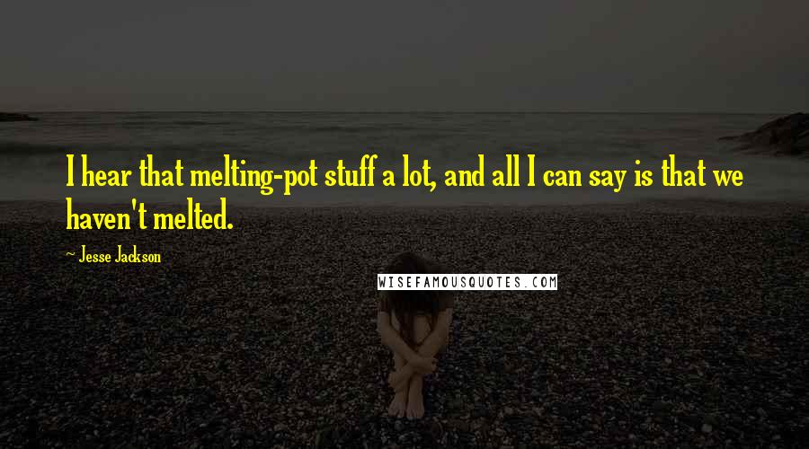 Jesse Jackson Quotes: I hear that melting-pot stuff a lot, and all I can say is that we haven't melted.