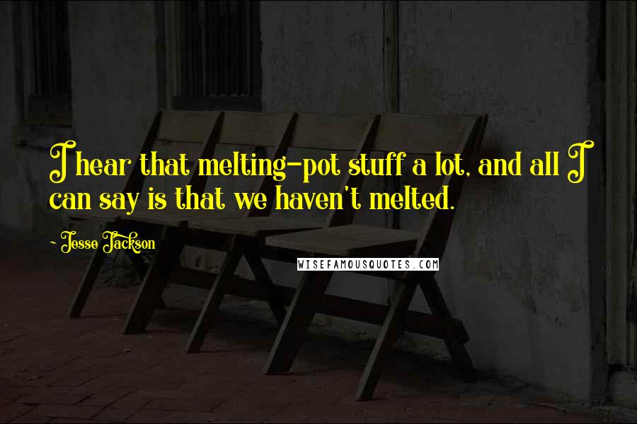 Jesse Jackson Quotes: I hear that melting-pot stuff a lot, and all I can say is that we haven't melted.