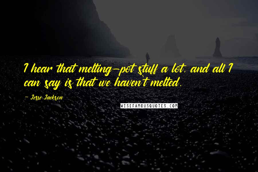 Jesse Jackson Quotes: I hear that melting-pot stuff a lot, and all I can say is that we haven't melted.