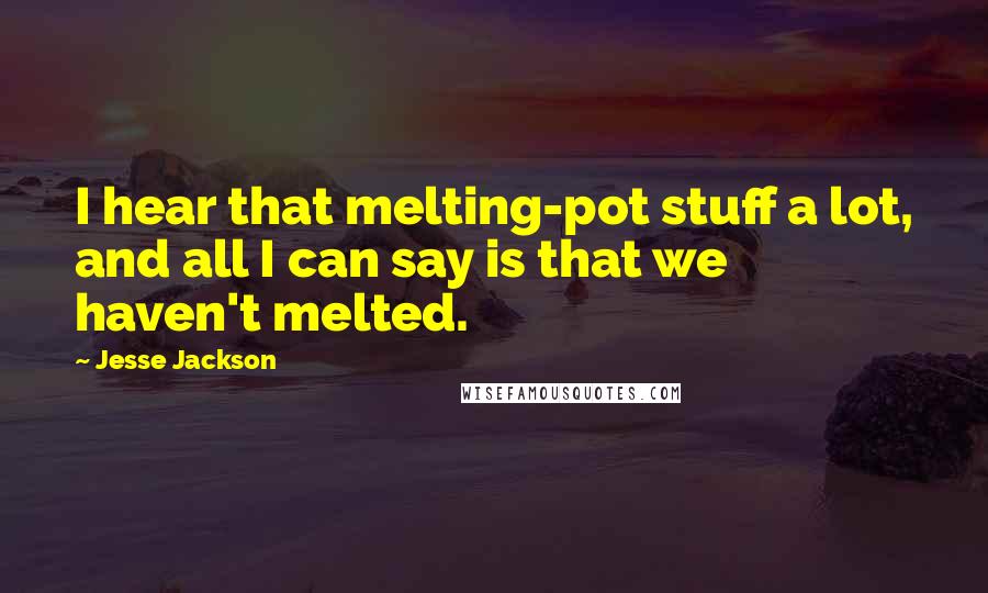 Jesse Jackson Quotes: I hear that melting-pot stuff a lot, and all I can say is that we haven't melted.