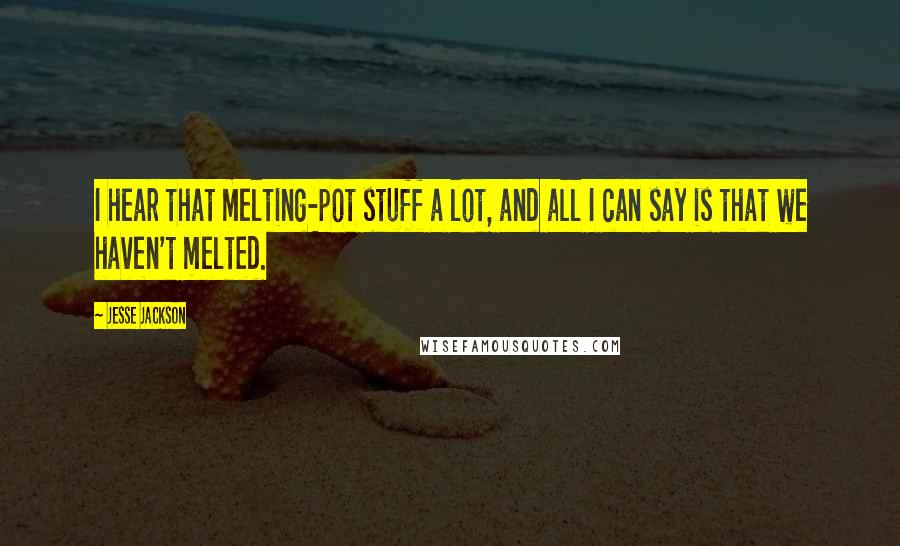 Jesse Jackson Quotes: I hear that melting-pot stuff a lot, and all I can say is that we haven't melted.