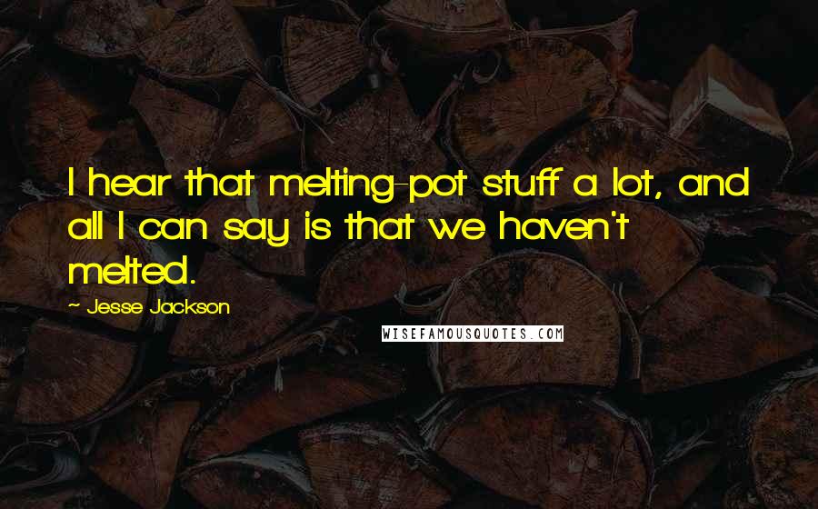 Jesse Jackson Quotes: I hear that melting-pot stuff a lot, and all I can say is that we haven't melted.
